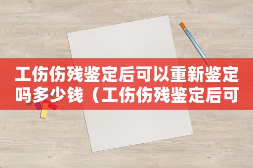 工傷傷殘鑒定后可以重新鑒定嗎多少錢（工傷傷殘鑒定后可以重新鑒定嗎）