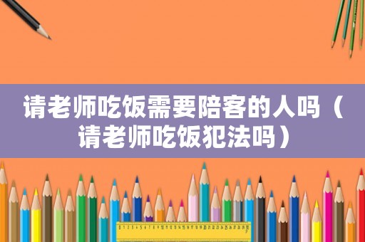 請(qǐng)老師吃飯需要陪客的人嗎（請(qǐng)老師吃飯犯法嗎）