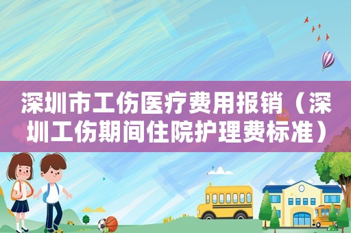 深圳市工傷醫(yī)療費用報銷（深圳工傷期間住院護理費標準）