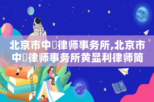 北京市中喆律師事務(wù)所,北京市中喆律師事務(wù)所黃顯利律師簡(jiǎn)介