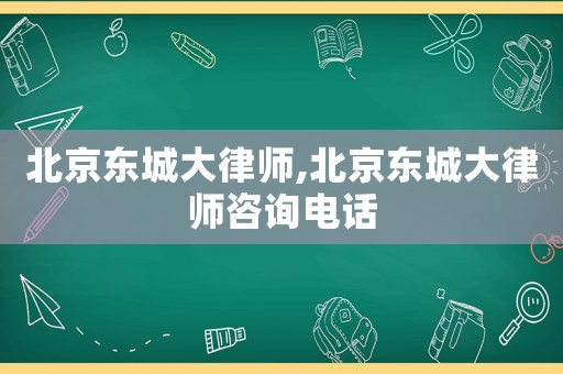 北京東城大律師,北京東城大律師咨詢電話