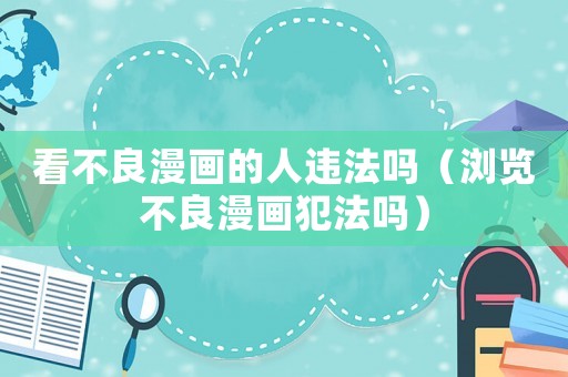 看不良漫畫(huà)的人違法嗎（瀏覽不良漫畫(huà)犯法嗎）