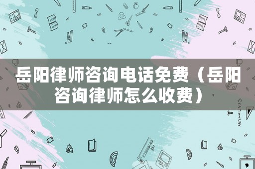 岳陽律師咨詢電話免費(fèi)（岳陽咨詢律師怎么收費(fèi)）