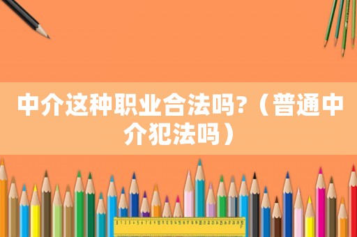 中介這種職業(yè)合法嗎?（普通中介犯法嗎）