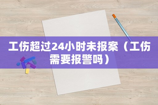 工傷超過(guò)24小時(shí)未報(bào)案（工傷需要報(bào)警嗎）