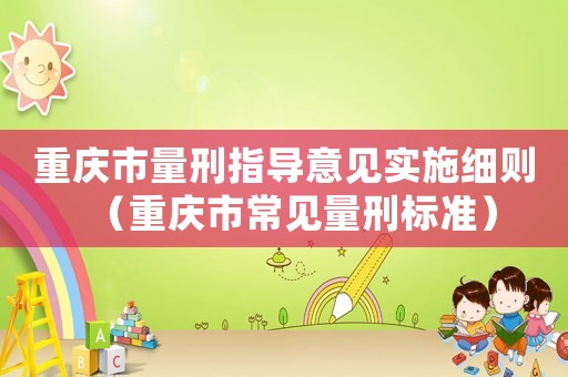 重慶市量刑指導(dǎo)意見實(shí)施細(xì)則（重慶市常見量刑標(biāo)準(zhǔn)）