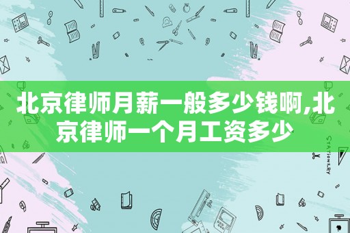 北京律師月薪一般多少錢啊,北京律師一個月工資多少