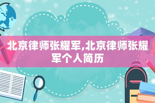 北京律師張耀軍,北京律師張耀軍個人簡歷