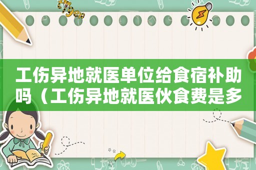 工傷異地就醫(yī)單位給食宿補助嗎（工傷異地就醫(yī)伙食費是多少）