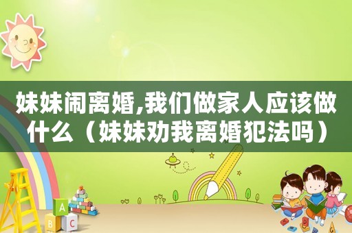 妹妹鬧離婚,我們做家人應(yīng)該做什么（妹妹勸我離婚犯法嗎）