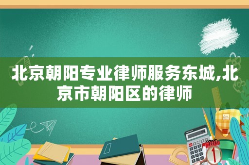 北京朝陽(yáng)專(zhuān)業(yè)律師服務(wù)東城,北京市朝陽(yáng)區(qū)的律師