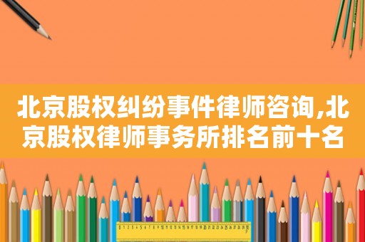 北京股權(quán)糾紛事件律師咨詢,北京股權(quán)律師事務(wù)所排名前十名