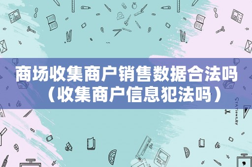 商場(chǎng)收集商戶銷售數(shù)據(jù)合法嗎（收集商戶信息犯法嗎）