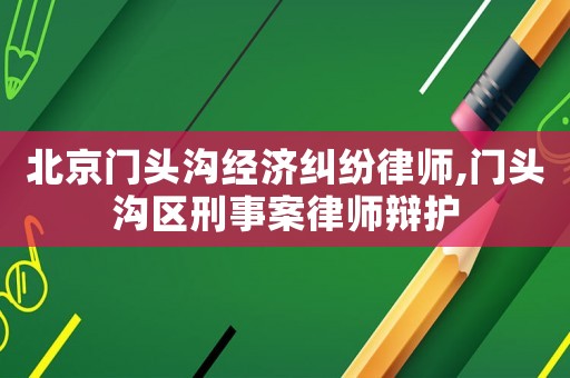 北京門頭溝經濟糾紛律師,門頭溝區(qū)刑事案律師辯護