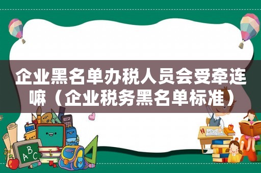 企業(yè)黑名單辦稅人員會受牽連嘛（企業(yè)稅務(wù)黑名單標準）