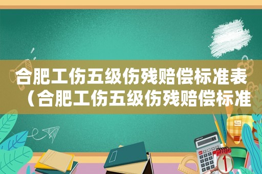 合肥工傷五級傷殘賠償標(biāo)準(zhǔn)表（合肥工傷五級傷殘賠償標(biāo)準(zhǔn)）