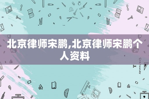 北京律師宋鵬,北京律師宋鵬個(gè)人資料