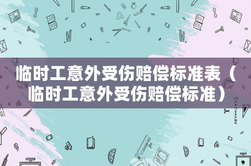 臨時工意外受傷賠償標(biāo)準(zhǔn)表（臨時工意外受傷賠償標(biāo)準(zhǔn)）