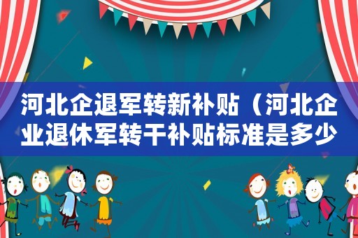 河北企退軍轉(zhuǎn)新補(bǔ)貼（河北企業(yè)退休軍轉(zhuǎn)干補(bǔ)貼標(biāo)準(zhǔn)是多少）