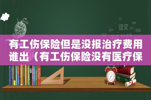 有工傷保險(xiǎn)但是沒報(bào)治療費(fèi)用誰出（有工傷保險(xiǎn)沒有醫(yī)療保險(xiǎn)怎么辦）