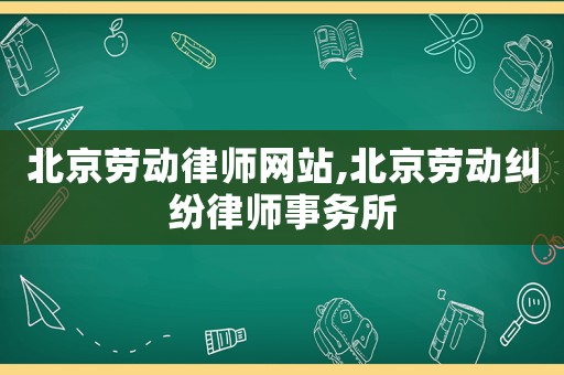 北京勞動(dòng)律師網(wǎng)站,北京勞動(dòng)糾紛律師事務(wù)所