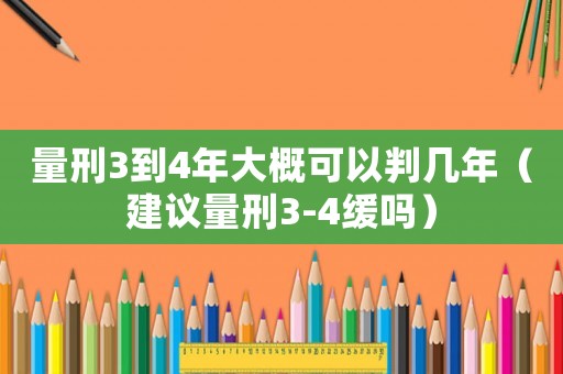 量刑3到4年大概可以判幾年（建議量刑3-4緩嗎）