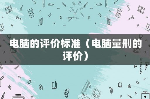 電腦的評(píng)價(jià)標(biāo)準(zhǔn)（電腦量刑的評(píng)價(jià)）