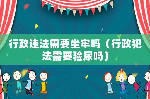 行政違法需要坐牢嗎（行政犯法需要驗(yàn)?zāi)騿幔? title=