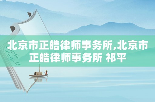 北京市正皓律師事務(wù)所,北京市正皓律師事務(wù)所 祁平