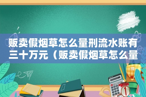 販賣假煙草怎么量刑流水賬有三十萬(wàn)元（販賣假煙草怎么量刑）