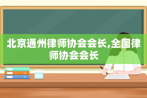 北京通州律師協(xié)會會長,全國律師協(xié)會會長