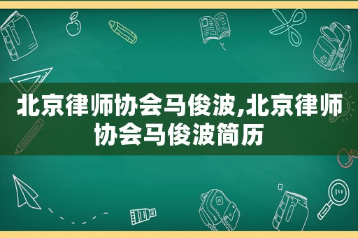 北京律師協(xié)會馬俊波,北京律師協(xié)會馬俊波簡歷