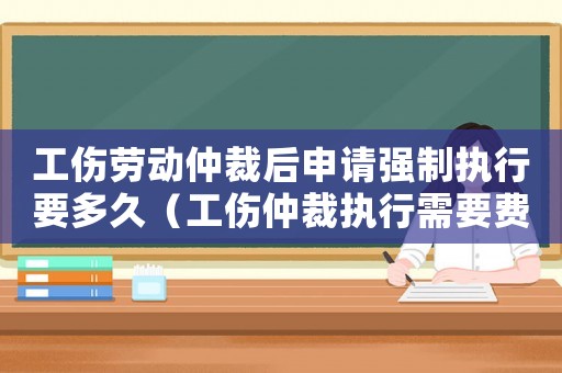 工傷勞動(dòng)仲裁后申請(qǐng)強(qiáng)制執(zhí)行要多久（工傷仲裁執(zhí)行需要費(fèi)用嗎）