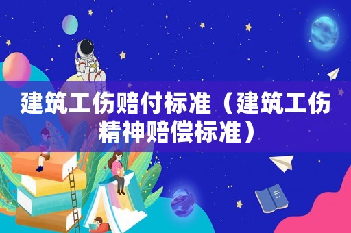 建筑工傷賠付標(biāo)準(zhǔn)（建筑工傷精神賠償標(biāo)準(zhǔn)）