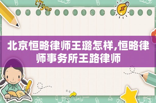 北京恒略律師王璐怎樣,恒略律師事務(wù)所王路律師