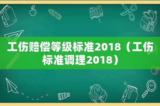 工傷賠償?shù)燃?jí)標(biāo)準(zhǔn)2018（工傷標(biāo)準(zhǔn)調(diào)理2018）