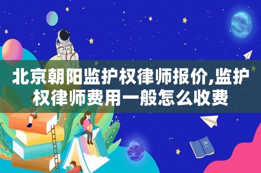 北京朝陽監(jiān)護(hù)權(quán)律師報(bào)價(jià),監(jiān)護(hù)權(quán)律師費(fèi)用一般怎么收費(fèi)