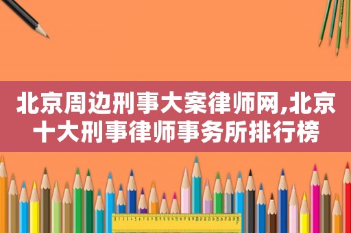 北京周邊刑事大案律師網(wǎng),北京十大刑事律師事務所排行榜