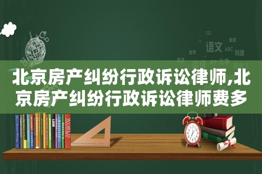 北京房產(chǎn)糾紛行政訴訟律師,北京房產(chǎn)糾紛行政訴訟律師費(fèi)多少