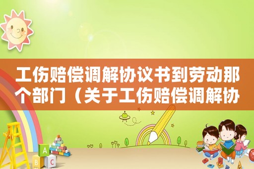 工傷賠償調(diào)解協(xié)議書到勞動(dòng)那個(gè)部門（關(guān)于工傷賠償調(diào)解協(xié)議）