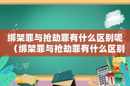 綁架罪與搶劫罪有什么區(qū)別呢（綁架罪與搶劫罪有什么區(qū)別）