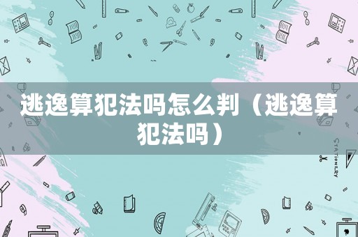 逃逸算犯法嗎怎么判（逃逸算犯法嗎）