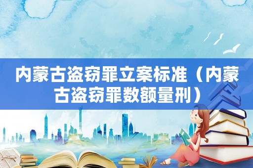 內(nèi)蒙古盜竊罪立案標(biāo)準(zhǔn)（內(nèi)蒙古盜竊罪數(shù)額量刑）