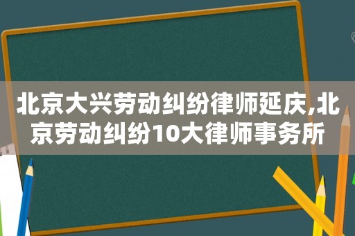 北京大興勞動(dòng)糾紛律師延慶,北京勞動(dòng)糾紛10大律師事務(wù)所