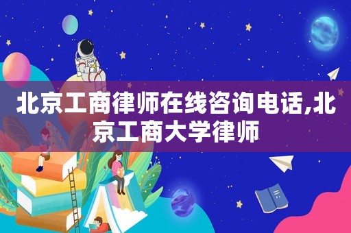 北京工商律師在線咨詢電話,北京工商大學律師