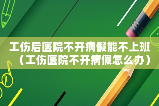 工傷后醫(yī)院不開病假能不上班（工傷醫(yī)院不開病假怎么辦）