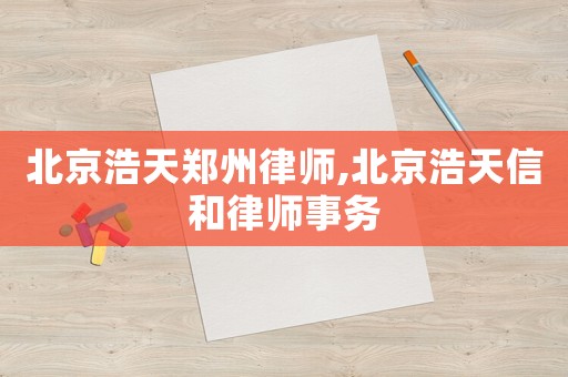 北京浩天鄭州律師,北京浩天信和律師事務(wù)