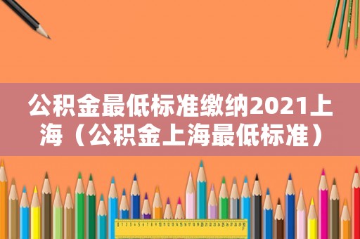 公積金最低標準繳納2021上海（公積金上海最低標準）