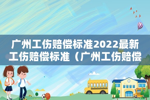 廣州工傷賠償標(biāo)準(zhǔn)2022最新工傷賠償標(biāo)準(zhǔn)（廣州工傷賠償標(biāo)準(zhǔn)2016）