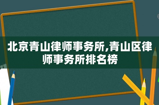 北京青山律師事務(wù)所,青山區(qū)律師事務(wù)所排名榜